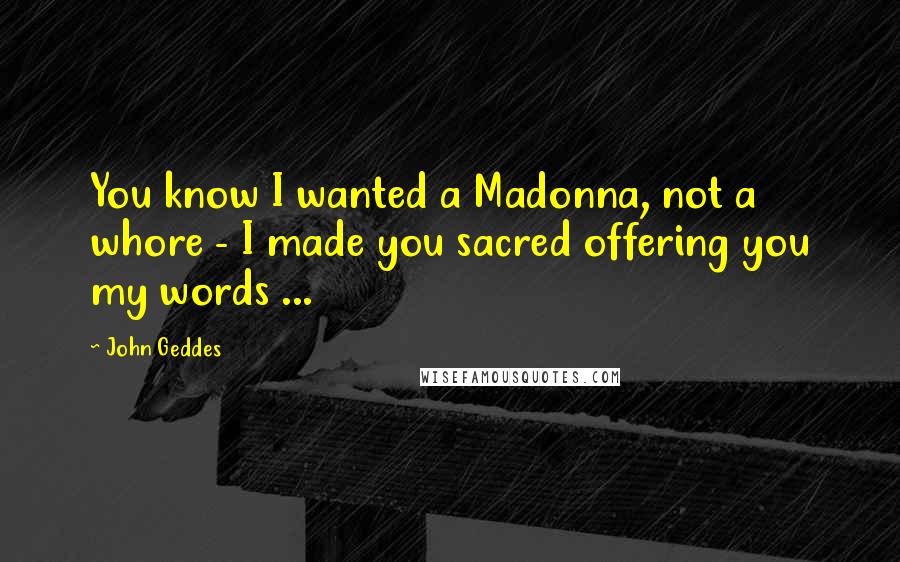 John Geddes Quotes: You know I wanted a Madonna, not a whore - I made you sacred offering you my words ...