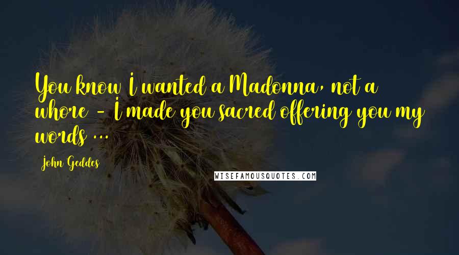 John Geddes Quotes: You know I wanted a Madonna, not a whore - I made you sacred offering you my words ...