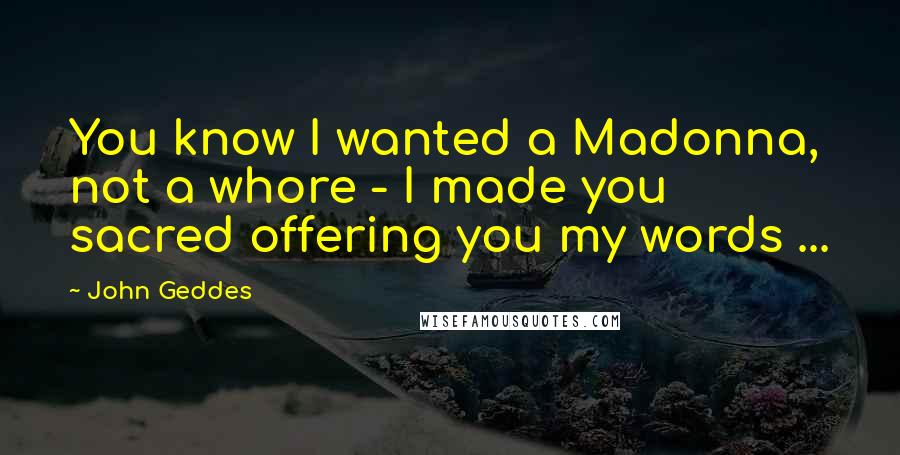 John Geddes Quotes: You know I wanted a Madonna, not a whore - I made you sacred offering you my words ...