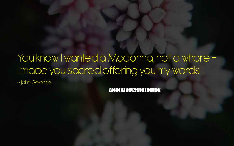 John Geddes Quotes: You know I wanted a Madonna, not a whore - I made you sacred offering you my words ...