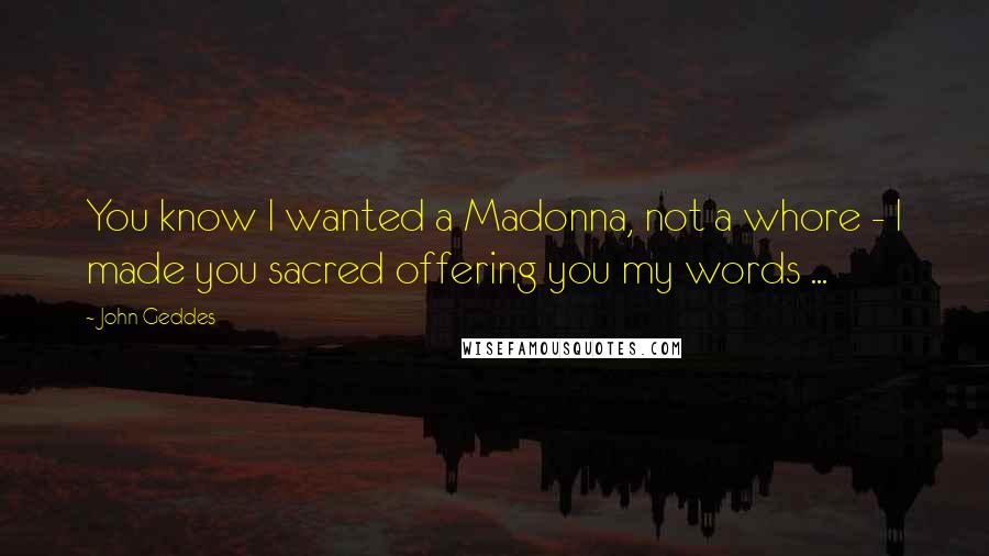 John Geddes Quotes: You know I wanted a Madonna, not a whore - I made you sacred offering you my words ...