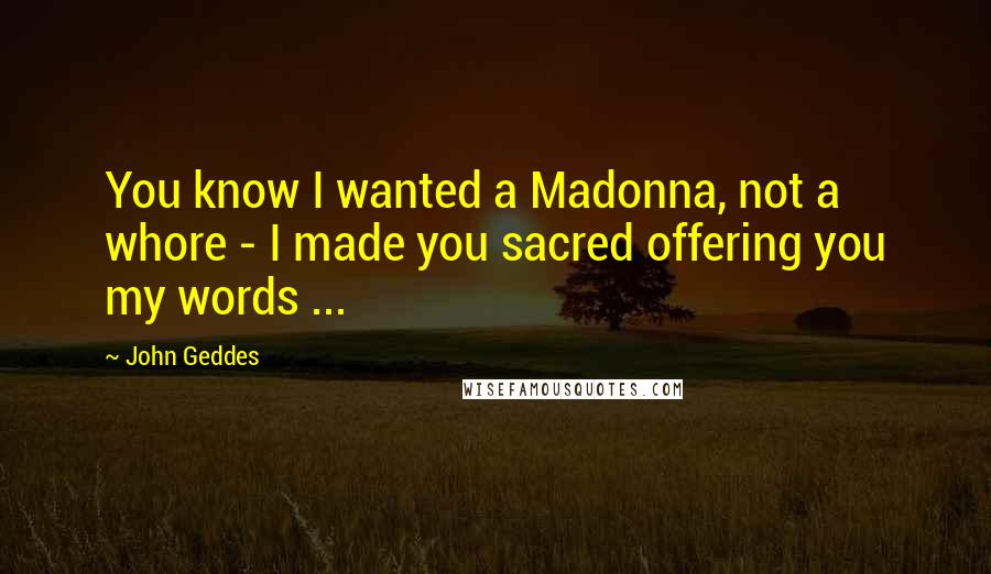 John Geddes Quotes: You know I wanted a Madonna, not a whore - I made you sacred offering you my words ...