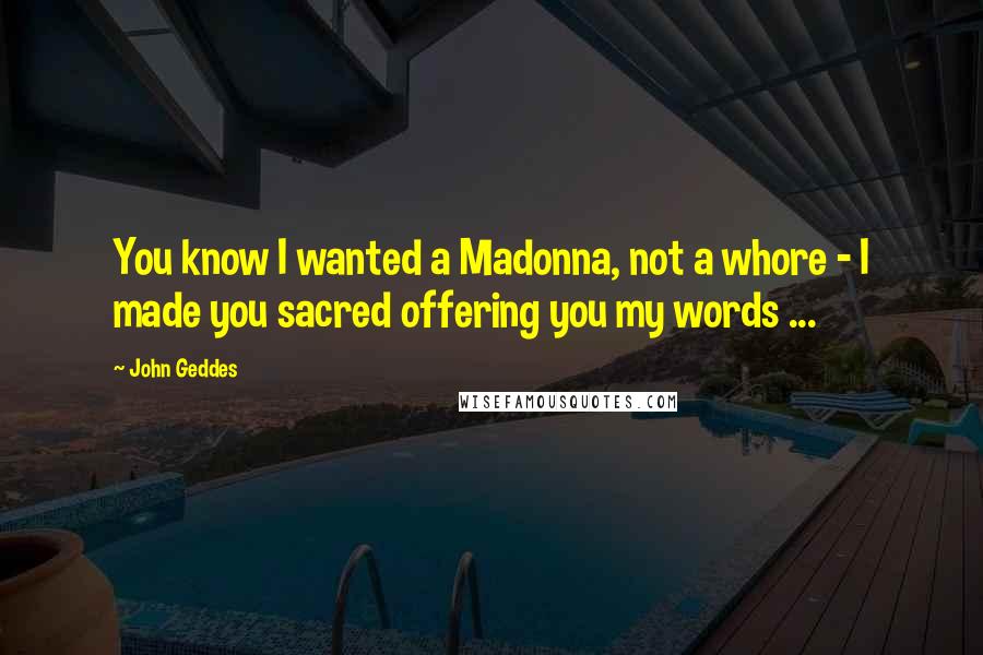 John Geddes Quotes: You know I wanted a Madonna, not a whore - I made you sacred offering you my words ...