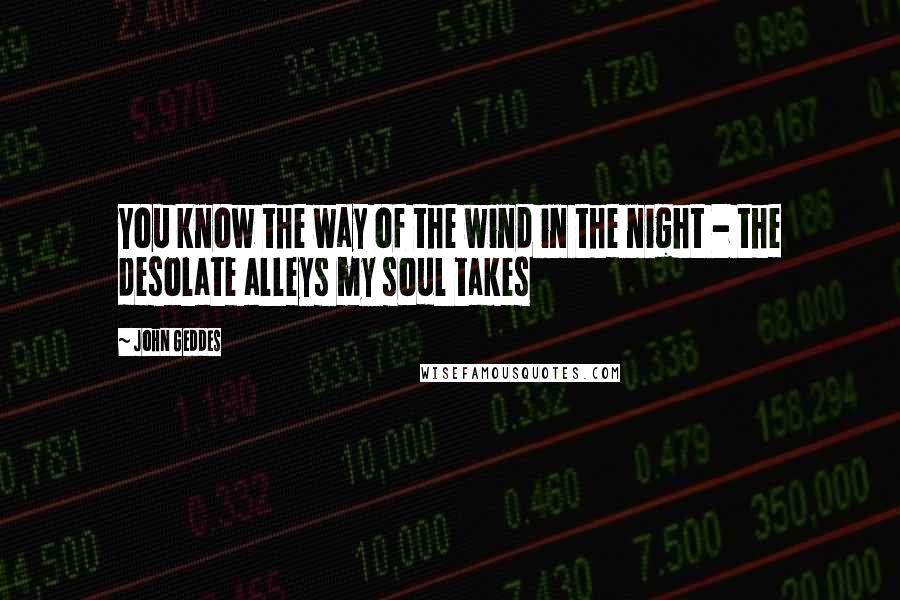 John Geddes Quotes: You know the way of the wind in the night - the desolate alleys my soul takes