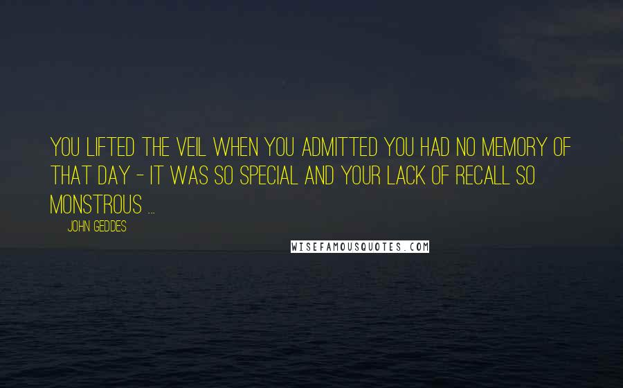 John Geddes Quotes: You lifted the veil when you admitted you had no memory of that day - it was so special and your lack of recall so monstrous ...