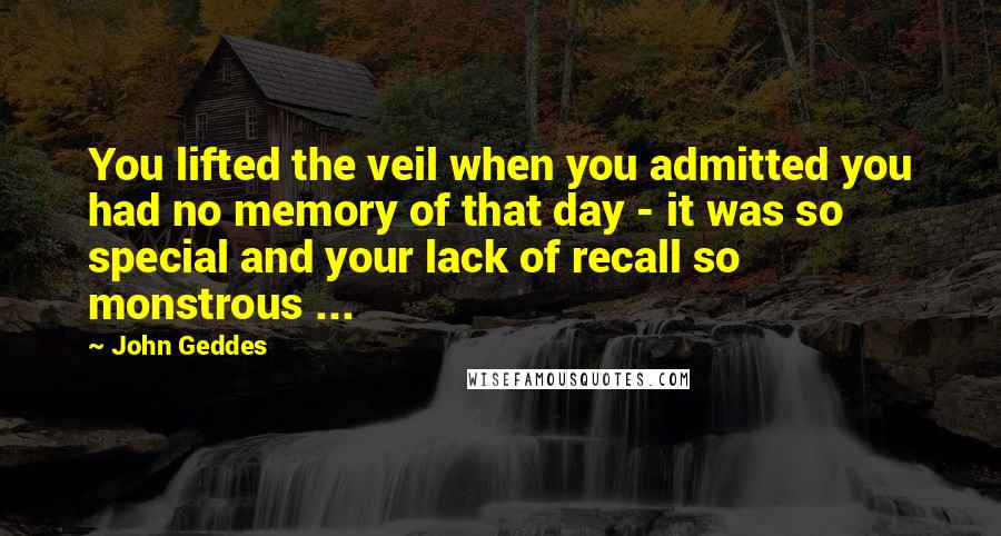 John Geddes Quotes: You lifted the veil when you admitted you had no memory of that day - it was so special and your lack of recall so monstrous ...