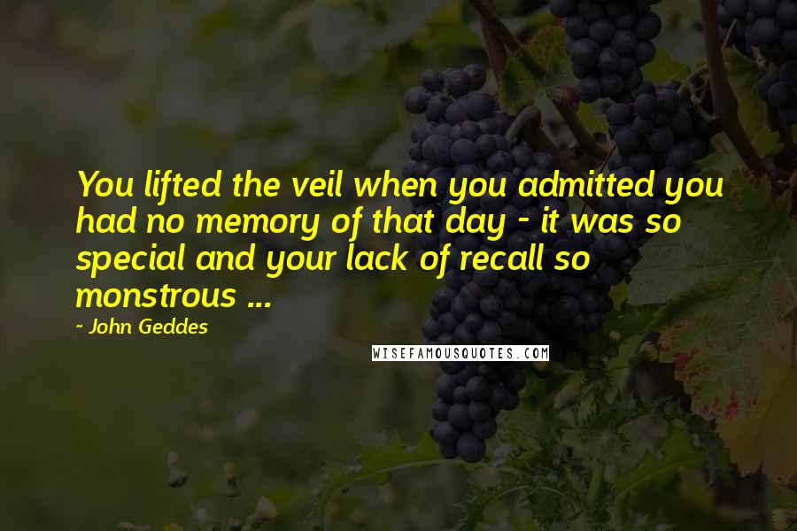 John Geddes Quotes: You lifted the veil when you admitted you had no memory of that day - it was so special and your lack of recall so monstrous ...