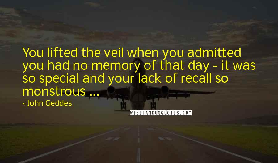 John Geddes Quotes: You lifted the veil when you admitted you had no memory of that day - it was so special and your lack of recall so monstrous ...
