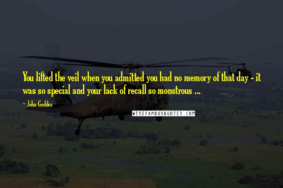 John Geddes Quotes: You lifted the veil when you admitted you had no memory of that day - it was so special and your lack of recall so monstrous ...