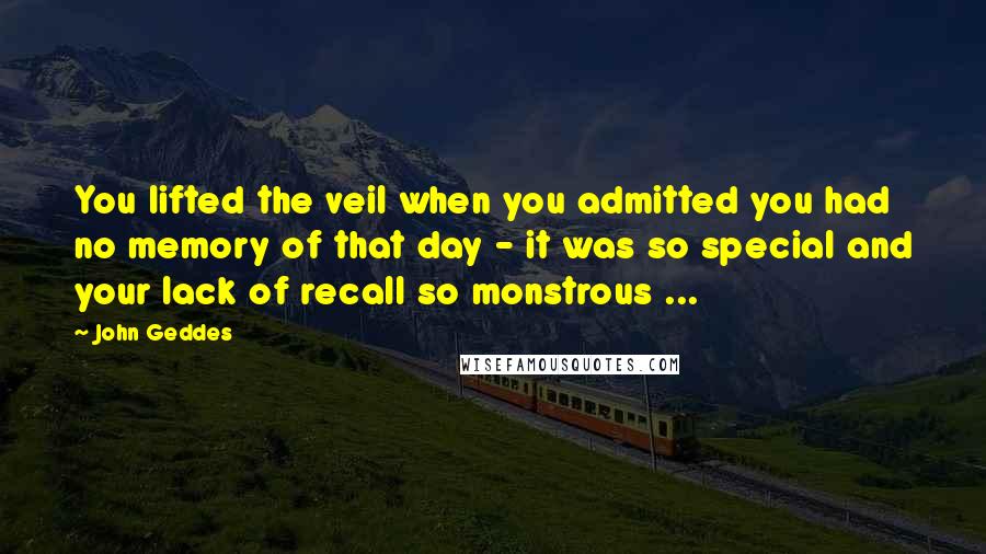 John Geddes Quotes: You lifted the veil when you admitted you had no memory of that day - it was so special and your lack of recall so monstrous ...