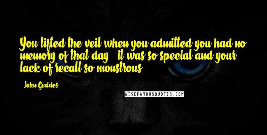 John Geddes Quotes: You lifted the veil when you admitted you had no memory of that day - it was so special and your lack of recall so monstrous ...