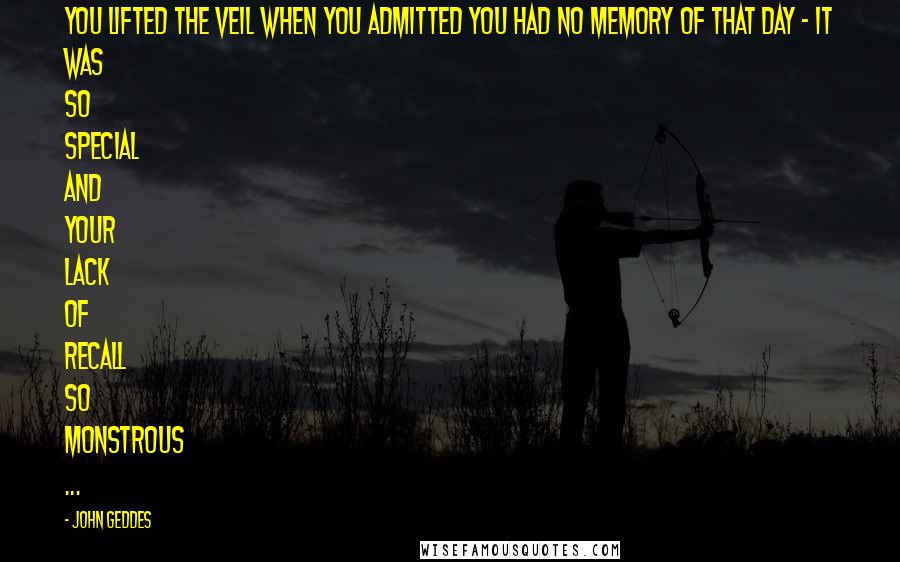 John Geddes Quotes: You lifted the veil when you admitted you had no memory of that day - it was so special and your lack of recall so monstrous ...