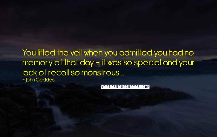 John Geddes Quotes: You lifted the veil when you admitted you had no memory of that day - it was so special and your lack of recall so monstrous ...