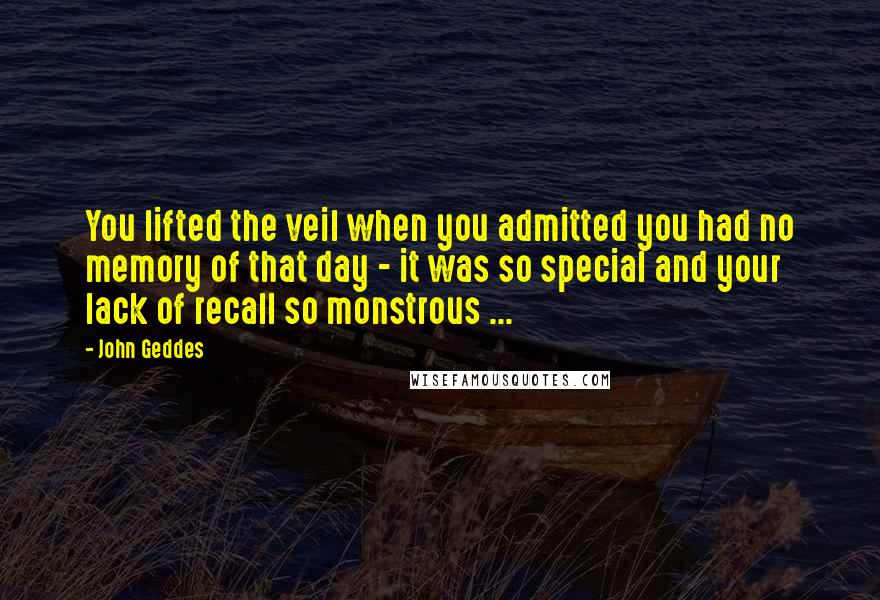 John Geddes Quotes: You lifted the veil when you admitted you had no memory of that day - it was so special and your lack of recall so monstrous ...