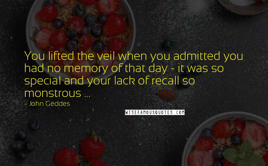 John Geddes Quotes: You lifted the veil when you admitted you had no memory of that day - it was so special and your lack of recall so monstrous ...