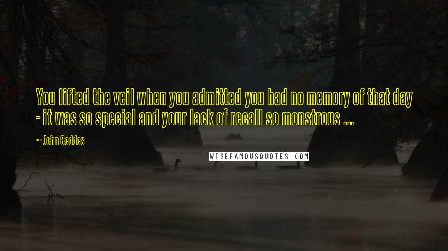 John Geddes Quotes: You lifted the veil when you admitted you had no memory of that day - it was so special and your lack of recall so monstrous ...