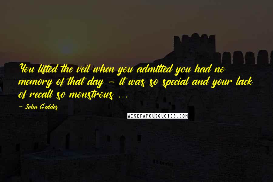 John Geddes Quotes: You lifted the veil when you admitted you had no memory of that day - it was so special and your lack of recall so monstrous ...