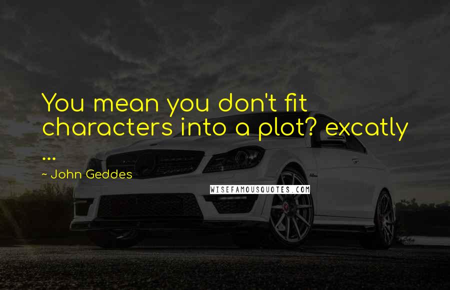 John Geddes Quotes: You mean you don't fit characters into a plot? excatly ...