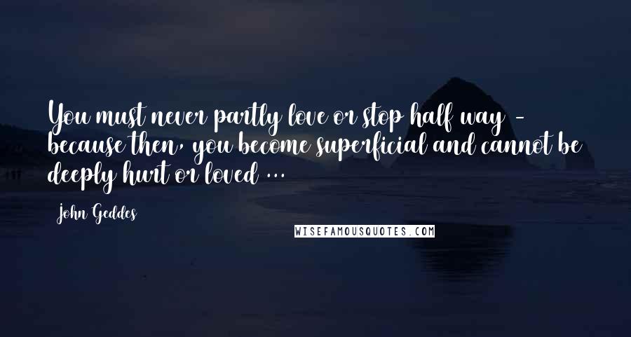 John Geddes Quotes: You must never partly love or stop half way - because then, you become superficial and cannot be deeply hurt or loved ...