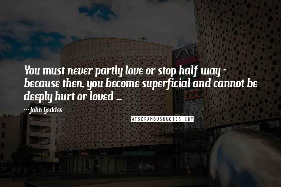 John Geddes Quotes: You must never partly love or stop half way - because then, you become superficial and cannot be deeply hurt or loved ...