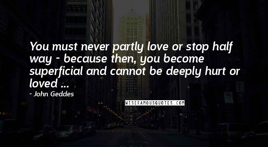 John Geddes Quotes: You must never partly love or stop half way - because then, you become superficial and cannot be deeply hurt or loved ...