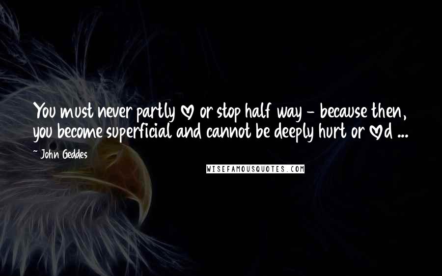 John Geddes Quotes: You must never partly love or stop half way - because then, you become superficial and cannot be deeply hurt or loved ...