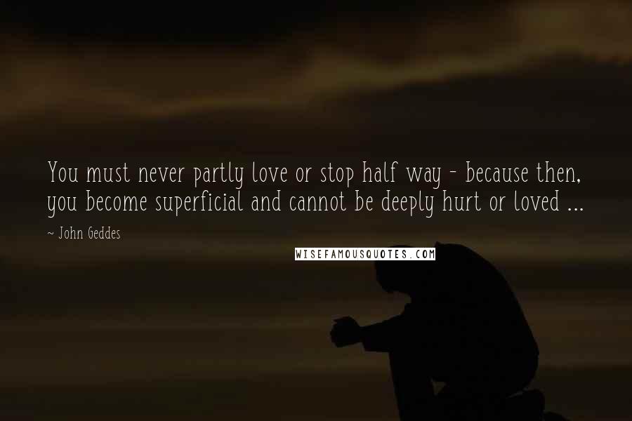 John Geddes Quotes: You must never partly love or stop half way - because then, you become superficial and cannot be deeply hurt or loved ...