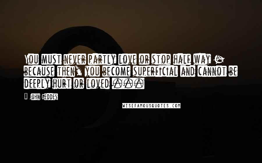 John Geddes Quotes: You must never partly love or stop half way - because then, you become superficial and cannot be deeply hurt or loved ...