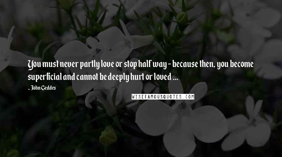 John Geddes Quotes: You must never partly love or stop half way - because then, you become superficial and cannot be deeply hurt or loved ...