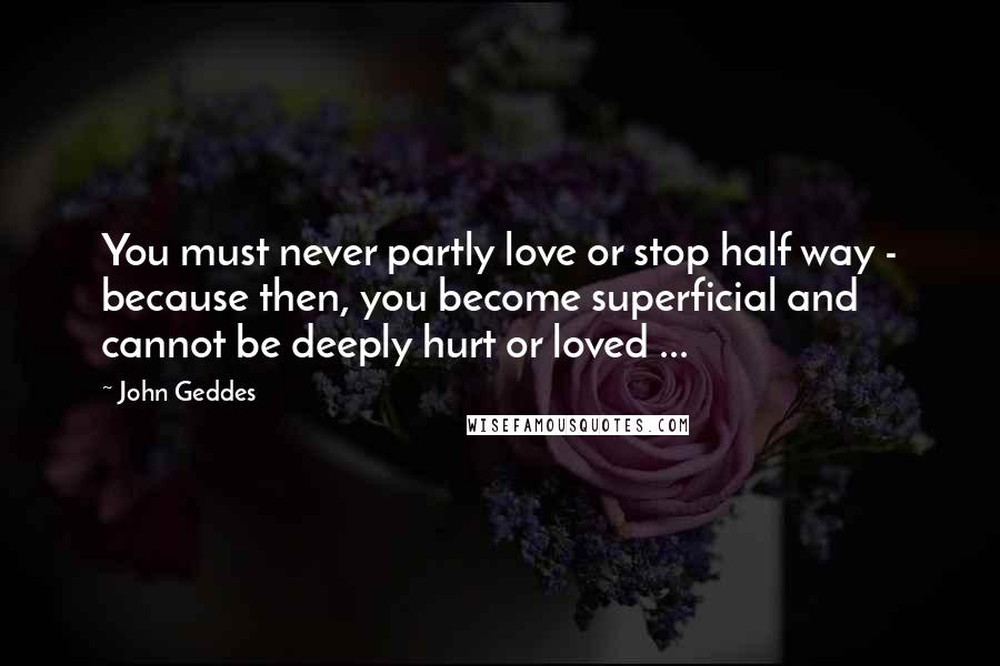 John Geddes Quotes: You must never partly love or stop half way - because then, you become superficial and cannot be deeply hurt or loved ...