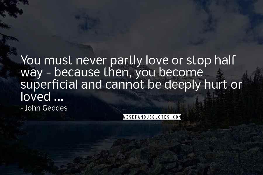 John Geddes Quotes: You must never partly love or stop half way - because then, you become superficial and cannot be deeply hurt or loved ...