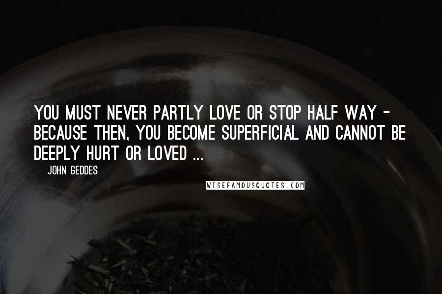 John Geddes Quotes: You must never partly love or stop half way - because then, you become superficial and cannot be deeply hurt or loved ...