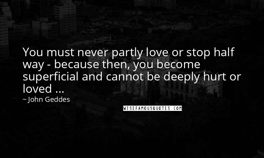 John Geddes Quotes: You must never partly love or stop half way - because then, you become superficial and cannot be deeply hurt or loved ...