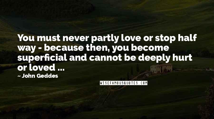 John Geddes Quotes: You must never partly love or stop half way - because then, you become superficial and cannot be deeply hurt or loved ...