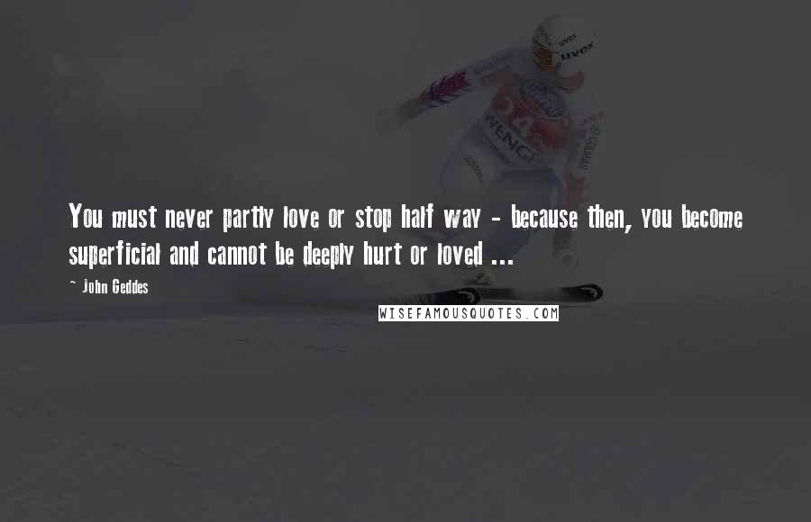 John Geddes Quotes: You must never partly love or stop half way - because then, you become superficial and cannot be deeply hurt or loved ...