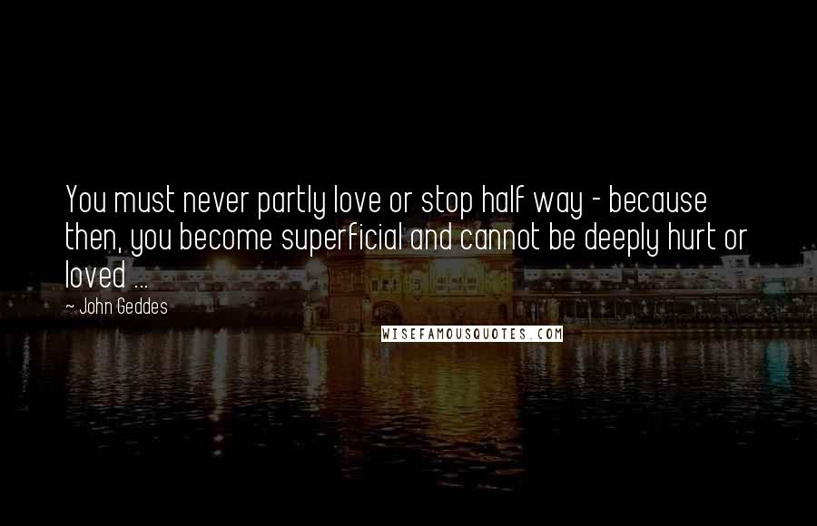John Geddes Quotes: You must never partly love or stop half way - because then, you become superficial and cannot be deeply hurt or loved ...