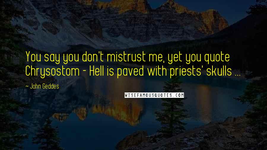 John Geddes Quotes: You say you don't mistrust me, yet you quote Chrysostom - Hell is paved with priests' skulls ...