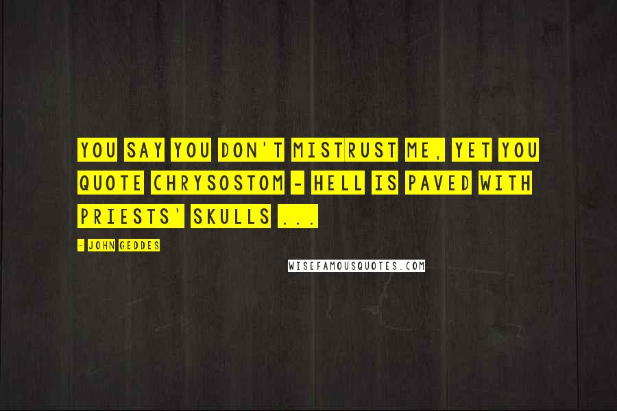 John Geddes Quotes: You say you don't mistrust me, yet you quote Chrysostom - Hell is paved with priests' skulls ...