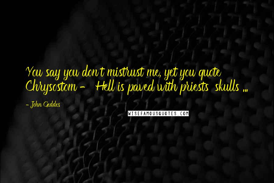 John Geddes Quotes: You say you don't mistrust me, yet you quote Chrysostom - Hell is paved with priests' skulls ...