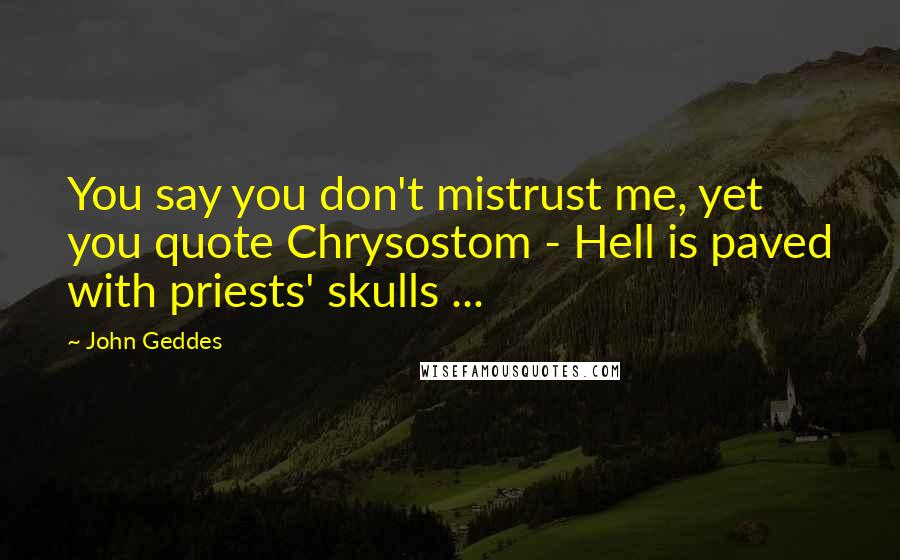 John Geddes Quotes: You say you don't mistrust me, yet you quote Chrysostom - Hell is paved with priests' skulls ...