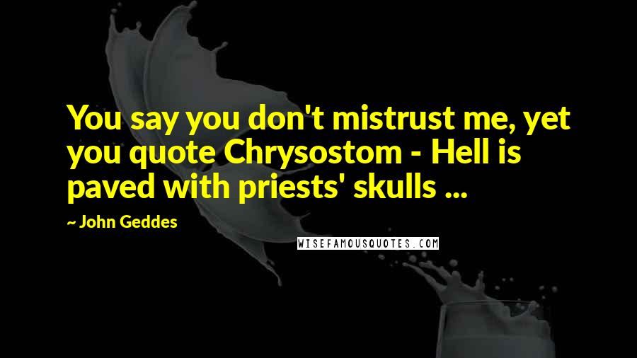 John Geddes Quotes: You say you don't mistrust me, yet you quote Chrysostom - Hell is paved with priests' skulls ...