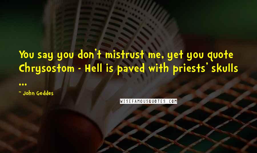 John Geddes Quotes: You say you don't mistrust me, yet you quote Chrysostom - Hell is paved with priests' skulls ...