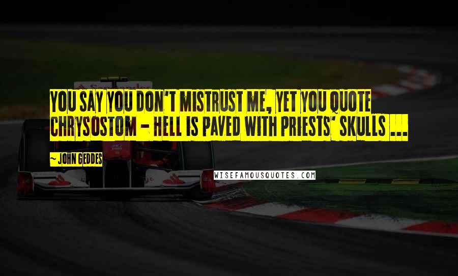 John Geddes Quotes: You say you don't mistrust me, yet you quote Chrysostom - Hell is paved with priests' skulls ...