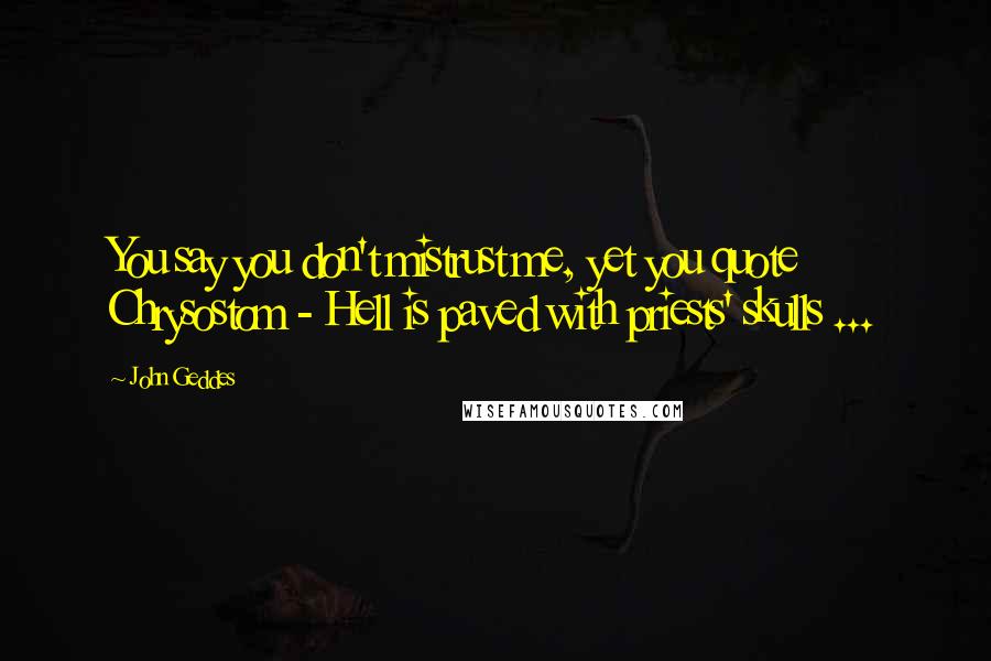 John Geddes Quotes: You say you don't mistrust me, yet you quote Chrysostom - Hell is paved with priests' skulls ...