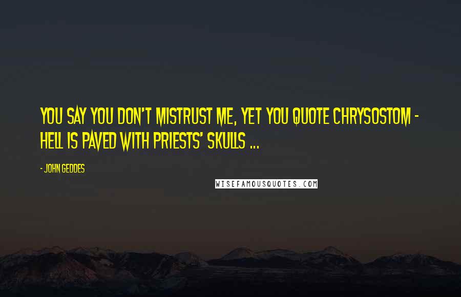John Geddes Quotes: You say you don't mistrust me, yet you quote Chrysostom - Hell is paved with priests' skulls ...