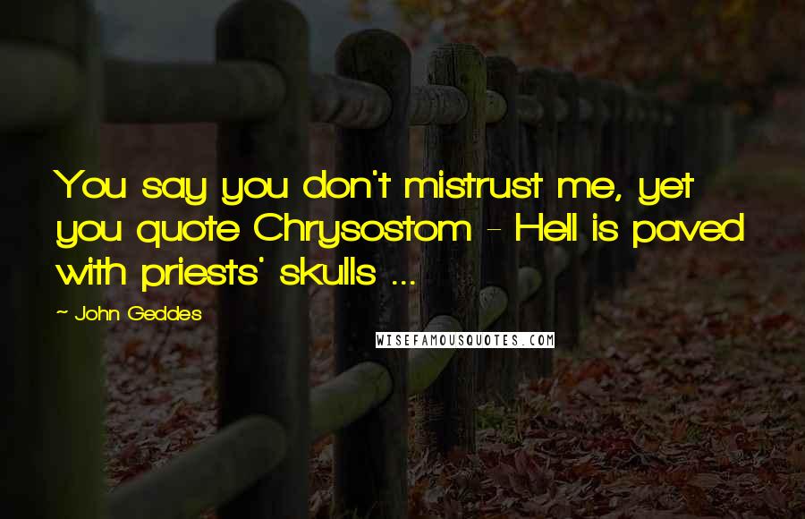 John Geddes Quotes: You say you don't mistrust me, yet you quote Chrysostom - Hell is paved with priests' skulls ...