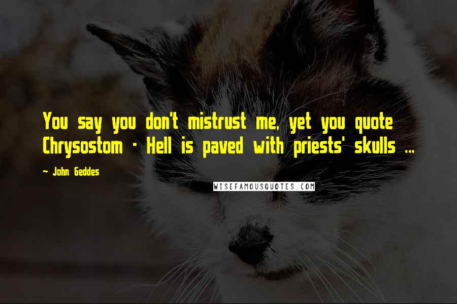 John Geddes Quotes: You say you don't mistrust me, yet you quote Chrysostom - Hell is paved with priests' skulls ...