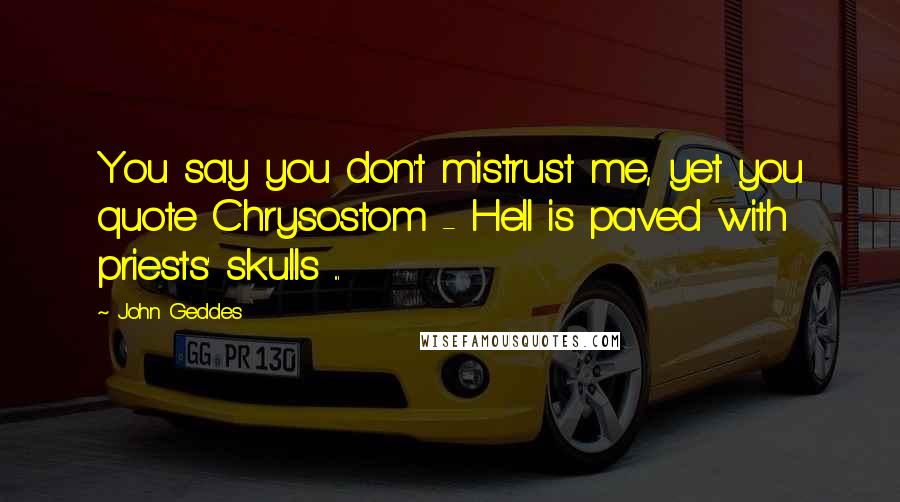 John Geddes Quotes: You say you don't mistrust me, yet you quote Chrysostom - Hell is paved with priests' skulls ...