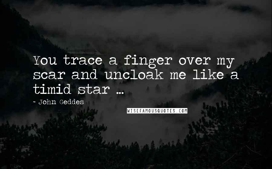 John Geddes Quotes: You trace a finger over my scar and uncloak me like a timid star ...