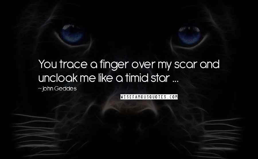 John Geddes Quotes: You trace a finger over my scar and uncloak me like a timid star ...